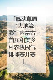 燃动草原 “大地流彩”内蒙古首届和美乡村农牧民气排球赛开赛