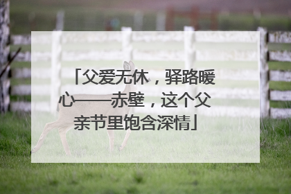 父爱无休，驿路暖心——赤壁，这个父亲节里饱含深情