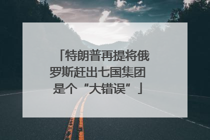 特朗普再提将俄罗斯赶出七国集团是个“大错误”