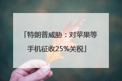 特朗普威胁：对苹果等手机征收25%关税