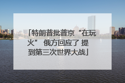 特朗普批普京“在玩火” 俄方回应了 提到第三次世界大战