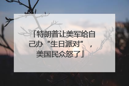 特朗普让美军给自己办“生日派对”，美国民众怒了