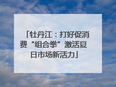 牡丹江：打好促消费“组合拳”激活夏日市场新活力