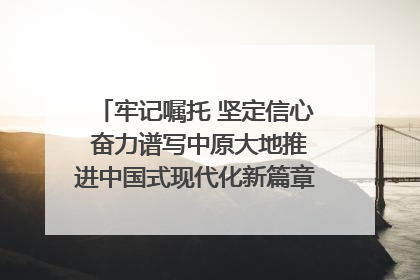 牢记嘱托 坚定信心 奋力谱写中原大地推进中国式现代化新篇章（六）河南绘就“行走河南·读懂中国”新画卷丨牢记嘱托谱新篇