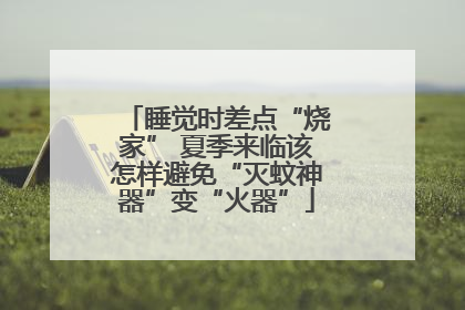 睡觉时差点“烧家” 夏季来临该怎样避免“灭蚊神器”变“火器”