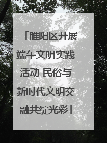 睢阳区开展端午文明实践活动 民俗与新时代文明交融共绽光彩