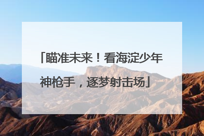 瞄准未来！看海淀少年神枪手，逐梦射击场
