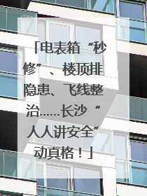 电表箱“秒修”、楼顶排隐患、飞线整治……长沙“人人讲安全”动真格！