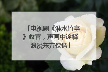 电视剧《淮水竹亭》收官，声画中诠释浪漫东方侠情