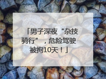 男子深夜“杂技骑行”，危险驾驶被拘10天！