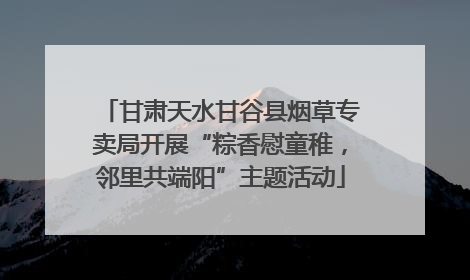 甘肃天水甘谷县烟草专卖局开展“粽香慰童稚，邻里共端阳”主题活动