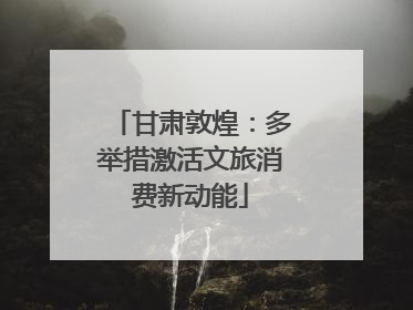 甘肃敦煌：多举措激活文旅消费新动能