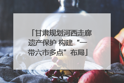 甘肃规划河西走廊遗产保护 构建“一带六市多点”布局