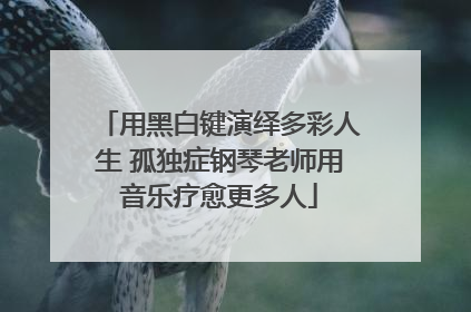 用黑白键演绎多彩人生 孤独症钢琴老师用音乐疗愈更多人