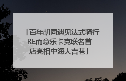 百年胡同遇见法式骑行 RE而意乐卡克联名首店亮相中海大吉巷