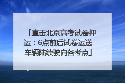 直击北京高考试卷押运：6点前后试卷运送车辆陆续驶向各考点