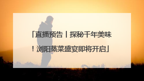 直播预告丨探秘千年美味！浏阳蒸菜盛宴即将开启