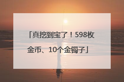 真挖到宝了！598枚金币、10个金镯子