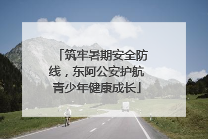 筑牢暑期安全防线，东阿公安护航青少年健康成长