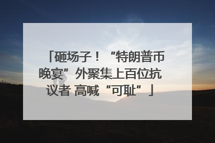 砸场子！“特朗普币晚宴”外聚集上百位抗议者 高喊“可耻”
