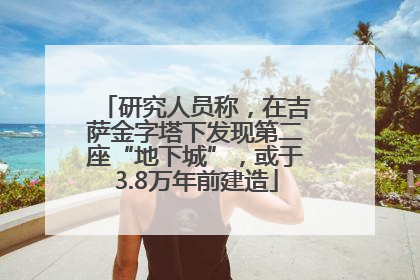 研究人员称，在吉萨金字塔下发现第二座“地下城”，或于3.8万年前建造
