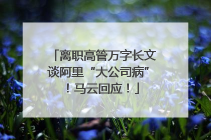 离职高管万字长文谈阿里“大公司病”！马云回应！