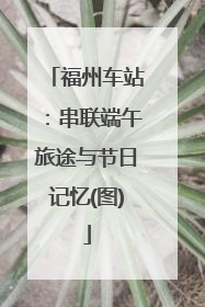 福州车站：串联端午旅途与节日记忆(图)