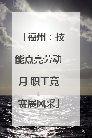 福州：技能点亮劳动月 职工竞赛展风采