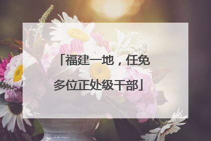 福建一地，任免多位正处级干部