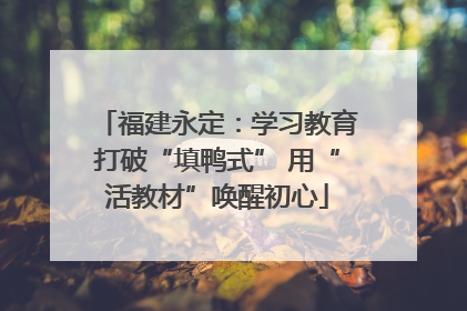 福建永定：学习教育打破“填鸭式” 用“活教材”唤醒初心