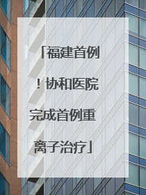 福建首例！协和医院完成首例重离子治疗