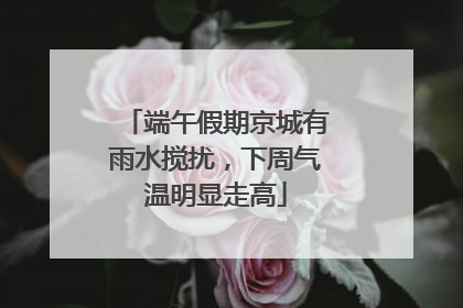 端午假期京城有雨水搅扰，下周气温明显走高