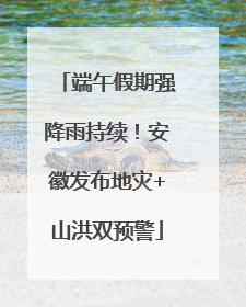 端午假期强降雨持续！安徽发布地灾+山洪双预警