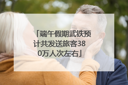 端午假期武铁预计共发送旅客380万人次左右