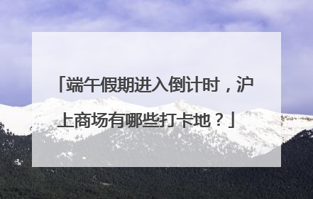 端午假期进入倒计时，沪上商场有哪些打卡地？