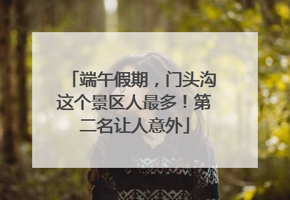 端午假期，门头沟这个景区人最多！第二名让人意外