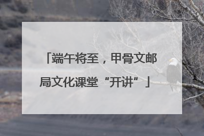 端午将至，甲骨文邮局文化课堂“开讲”