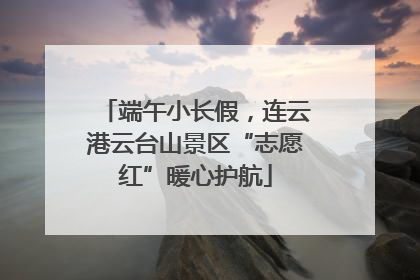 端午小长假，连云港云台山景区“志愿红”暖心护航
