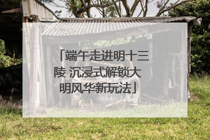 端午走进明十三陵 沉浸式解锁大明风华新玩法