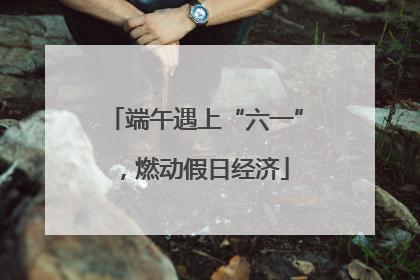 端午遇上“六一”，燃动假日经济