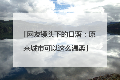 网友镜头下的日落：原来城市可以这么温柔