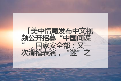 美中情局发布中文视频公开招募“中国间谍”，国家安全部：又一次滑稽表演，“迷”之操作沦为国际笑柄