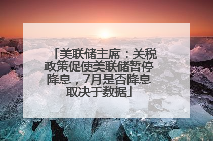 美联储主席：关税政策促使美联储暂停降息，7月是否降息取决于数据