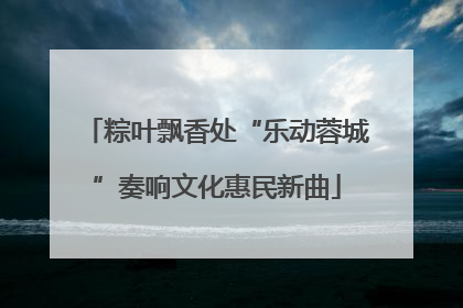 粽叶飘香处“乐动蓉城”奏响文化惠民新曲