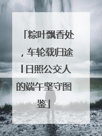 粽叶飘香处，车轮载归途│日照公交人的端午坚守图鉴