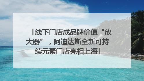 线下门店成品牌价值“放大器”，阿迪达斯全新可持续元素门店亮相上海