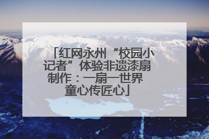 红网永州“校园小记者”体验非遗漆扇制作：一扇一世界 童心传匠心