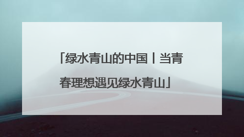 绿水青山的中国丨当青春理想遇见绿水青山