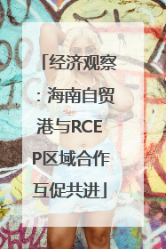 经济观察：海南自贸港与RCEP区域合作互促共进