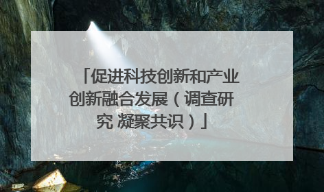 促进科技创新和产业创新融合发展（调查研究 凝聚共识）